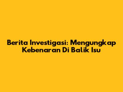 Berita Investigasi: Mengungkap Kebenaran Di Balik Isu
