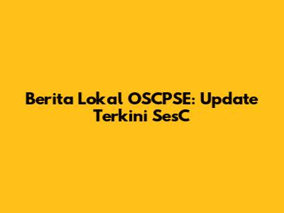 Berita Lokal OSCPSE: Update Terkini SesC