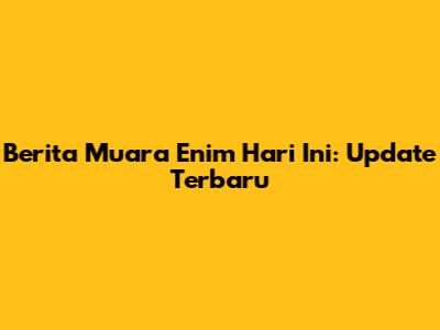 Berita Muara Enim Hari Ini: Update Terbaru