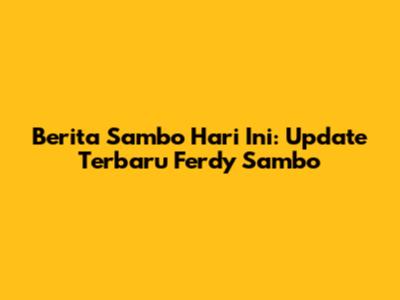 Berita Sambo Hari Ini: Update Terbaru Ferdy Sambo