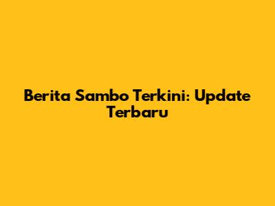 Berita Sambo Terkini: Update Terbaru