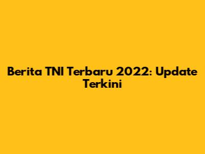 Berita TNI Terbaru 2022: Update Terkini