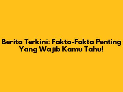 Berita Terkini: Fakta-Fakta Penting Yang Wajib Kamu Tahu!