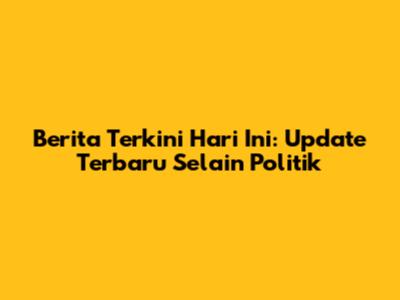 Berita Terkini Hari Ini: Update Terbaru Selain Politik