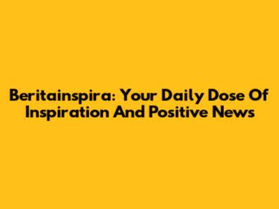 Beritainspira: Your Daily Dose Of Inspiration And Positive News