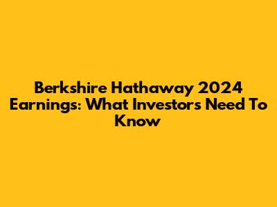 Berkshire Hathaway 2024 Earnings: What Investors Need To Know