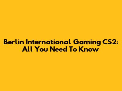 Berlin International Gaming CS2: All You Need To Know