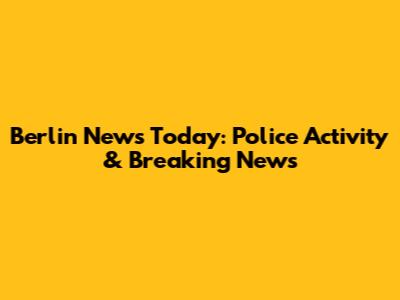 Berlin News Today: Police Activity & Breaking News