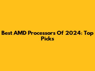 Best AMD Processors Of 2024: Top Picks