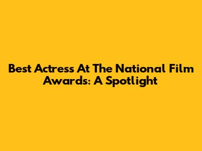 Best Actress At The National Film Awards: A Spotlight