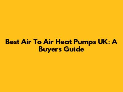 Best Air To Air Heat Pumps UK: A Buyer's Guide