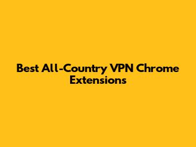 Best All-Country VPN Chrome Extensions