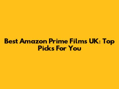 Best Amazon Prime Films UK: Top Picks For You
