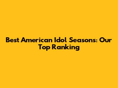 Best American Idol Seasons: Our Top Ranking