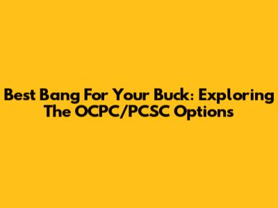 Best Bang For Your Buck: Exploring The OCPC/PCSC Options