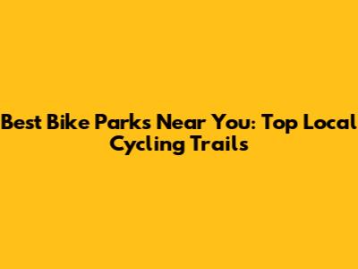 Best Bike Parks Near You: Top Local Cycling Trails
