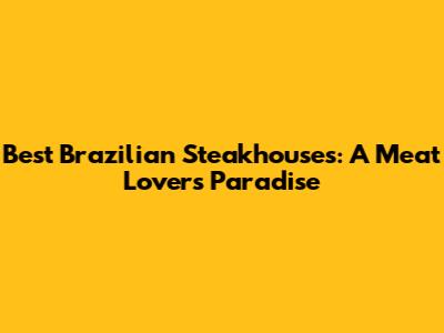 Best Brazilian Steakhouses: A Meat Lover's Paradise