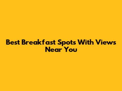 Best Breakfast Spots With Views Near You