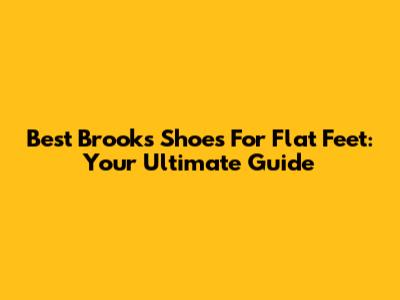 Best Brooks Shoes For Flat Feet: Your Ultimate Guide