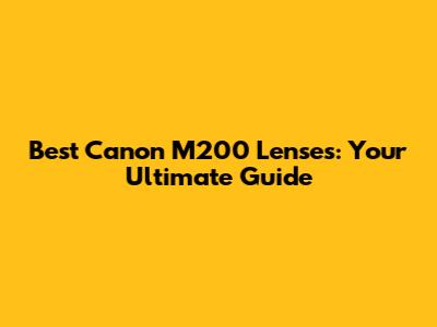 Best Canon M200 Lenses: Your Ultimate Guide