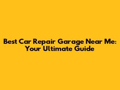 Best Car Repair Garage Near Me: Your Ultimate Guide