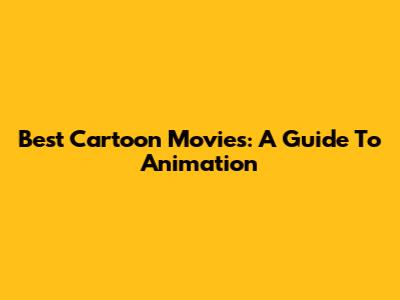 Best Cartoon Movies: A Guide To Animation