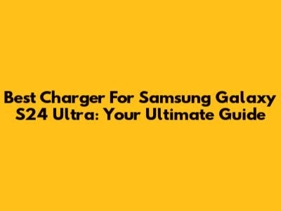 Best Charger For Samsung Galaxy S24 Ultra: Your Ultimate Guide