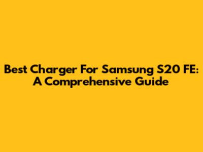 Best Charger For Samsung S20 FE: A Comprehensive Guide