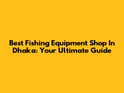 Best Fishing Equipment Shop In Dhaka: Your Ultimate Guide