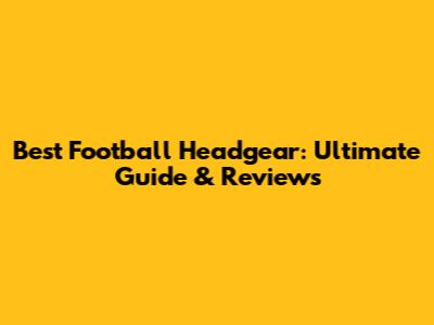 Best Football Headgear: Ultimate Guide & Reviews
