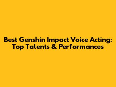 Best Genshin Impact Voice Acting: Top Talents & Performances