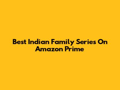 Best Indian Family Series On Amazon Prime
