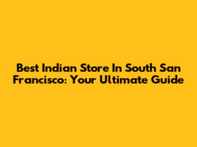 Best Indian Store In South San Francisco: Your Ultimate Guide