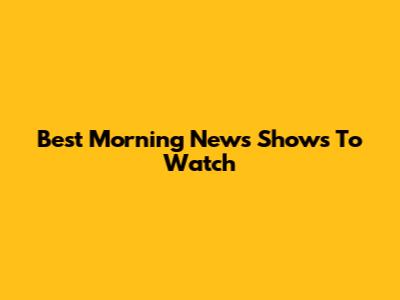 Best Morning News Shows To Watch