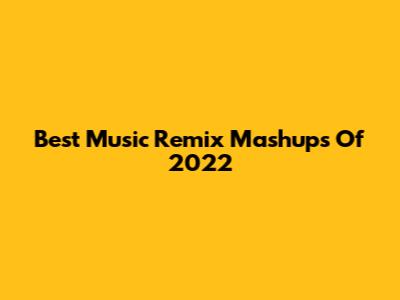 Best Music Remix Mashups Of 2022