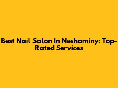 Best Nail Salon In Neshaminy: Top-Rated Services