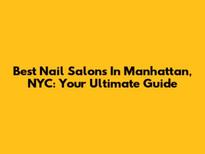 Best Nail Salons In Manhattan, NYC: Your Ultimate Guide