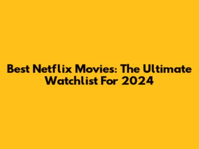 Best Netflix Movies: The Ultimate Watchlist For 2024