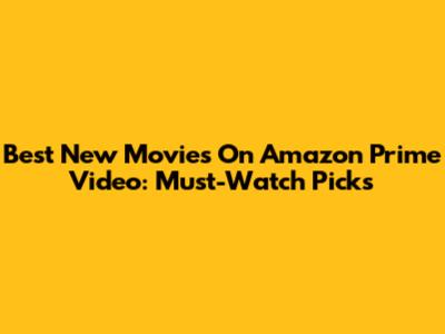 Best New Movies On Amazon Prime Video: Must-Watch Picks
