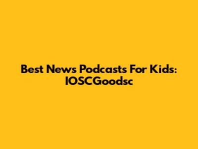 Best News Podcasts For Kids: IOSCGoodsc