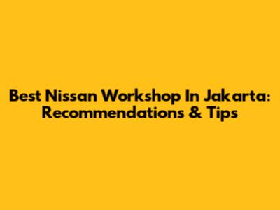 Best Nissan Workshop In Jakarta: Recommendations & Tips