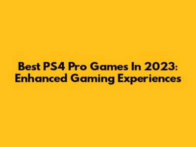 Best PS4 Pro Games In 2023: Enhanced Gaming Experiences