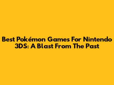 Best Pokémon Games For Nintendo 3DS: A Blast From The Past