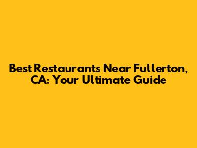 Best Restaurants Near Fullerton, CA: Your Ultimate Guide