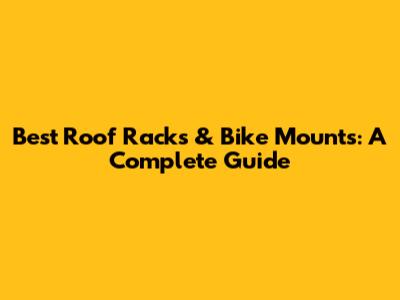 Best Roof Racks & Bike Mounts: A Complete Guide