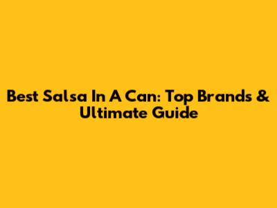 Best Salsa In A Can: Top Brands & Ultimate Guide