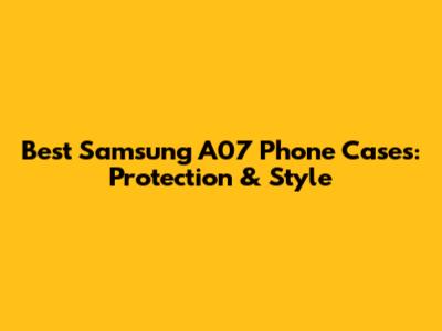 Best Samsung A07 Phone Cases: Protection & Style