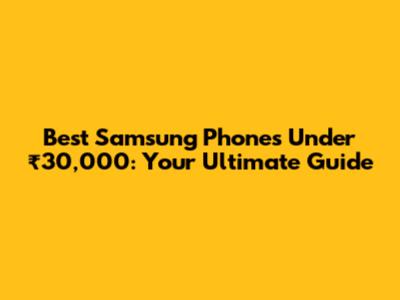Best Samsung Phones Under ₹30,000: Your Ultimate Guide