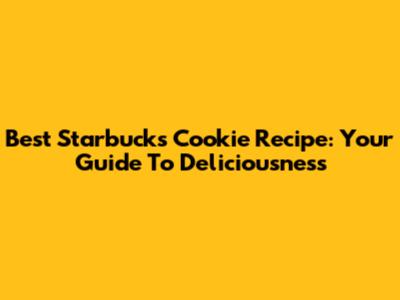 Best Starbucks Cookie Recipe: Your Guide To Deliciousness