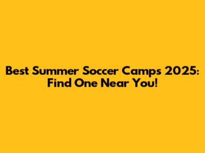 Best Summer Soccer Camps 2025: Find One Near You!